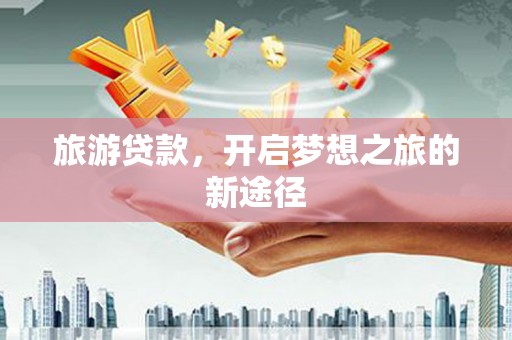 利州旅游贷款，开启梦想之旅的新途径