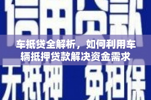 利州车抵贷全解析，如何利用车辆抵押贷款解决资金需求