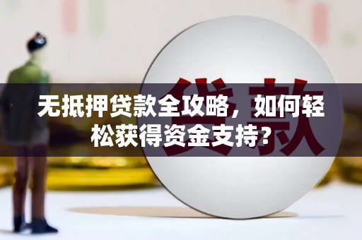 利州无抵押贷款全攻略，如何轻松获得资金支持？
