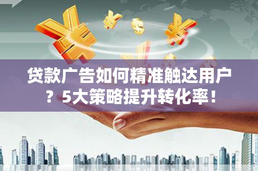 利州贷款广告如何精准触达用户？5大策略提升转化率！