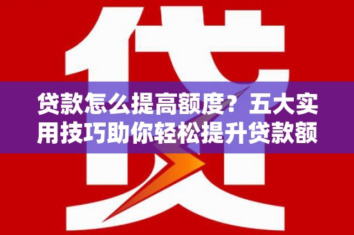 利州贷款怎么提高额度？五大实用技巧助你轻松提升贷款额度