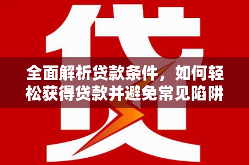 利州全面解析贷款条件，如何轻松获得贷款并避免常见陷阱