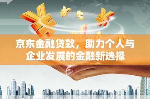 利州京东金融贷款，助力个人与企业发展的金融新选择
