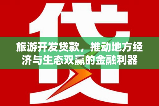 利州旅游开发贷款，推动地方经济与生态双赢的金融利器