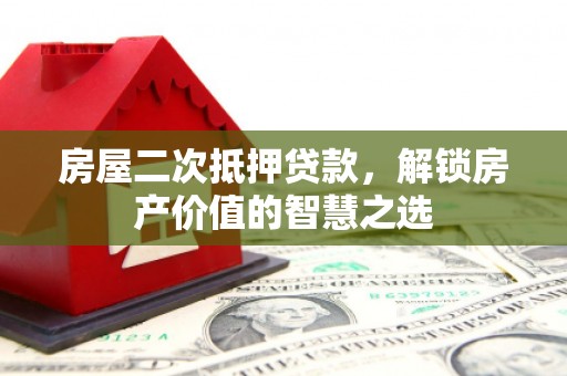 利州房屋二次抵押贷款，解锁房产价值的智慧之选