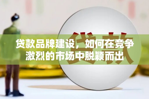 利州贷款品牌建设，如何在竞争激烈的市场中脱颖而出