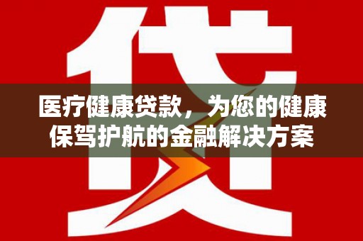 利州医疗健康贷款，为您的健康保驾护航的金融解决方案