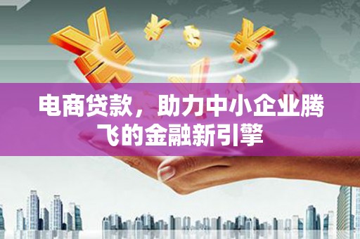 利州电商贷款，助力中小企业腾飞的金融新引擎