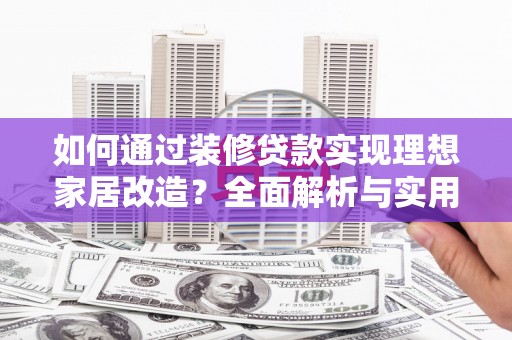 利州如何通过装修贷款实现理想家居改造？全面解析与实用指南
