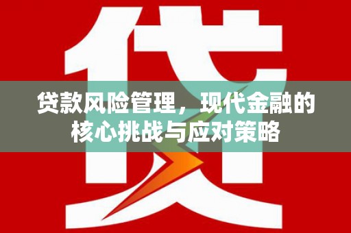 利州贷款风险管理，现代金融的核心挑战与应对策略