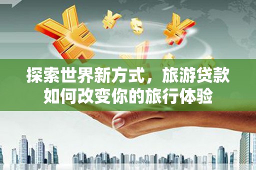 利州探索世界新方式，旅游贷款如何改变你的旅行体验