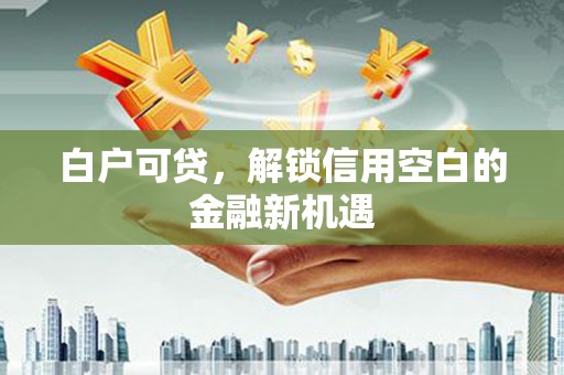 利州白户可贷，解锁信用空白的金融新机遇