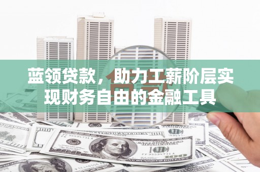 利州蓝领贷款，助力工薪阶层实现财务自由的金融工具