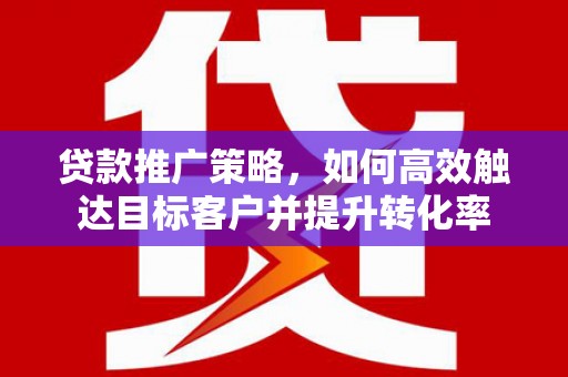 利州贷款推广策略，如何高效触达目标客户并提升转化率