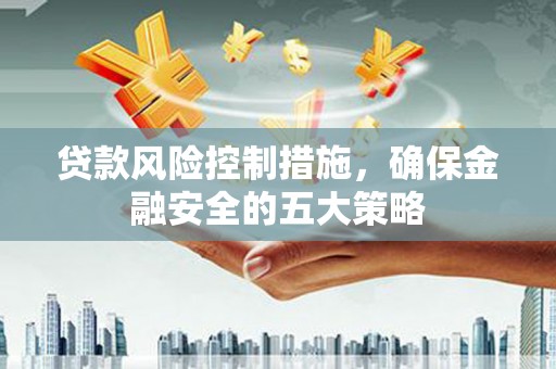 利州贷款风险控制措施，确保金融安全的五大策略