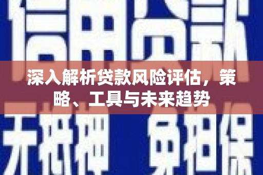 利州深入解析贷款风险评估，策略、工具与未来趋势