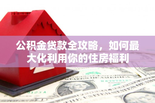 利州公积金贷款全攻略，如何最大化利用你的住房福利