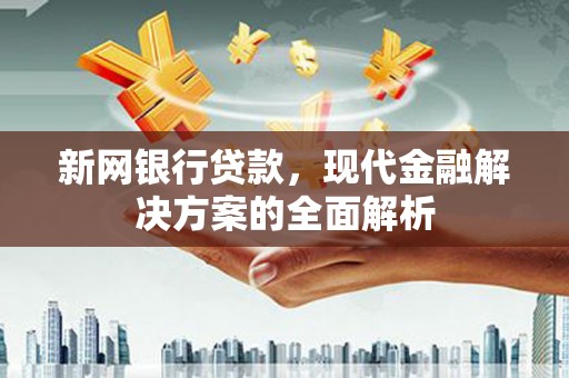 利州新网银行贷款，现代金融解决方案的全面解析