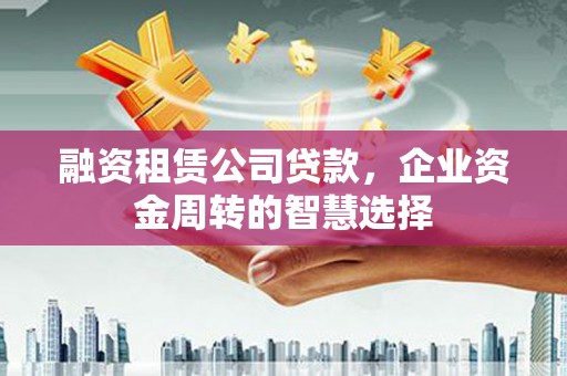 利州融资租赁公司贷款，企业资金周转的智慧选择