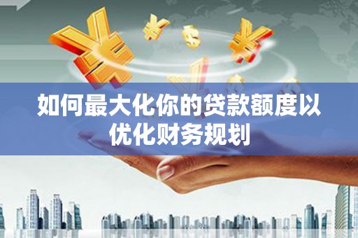 利州如何最大化你的贷款额度以优化财务规划