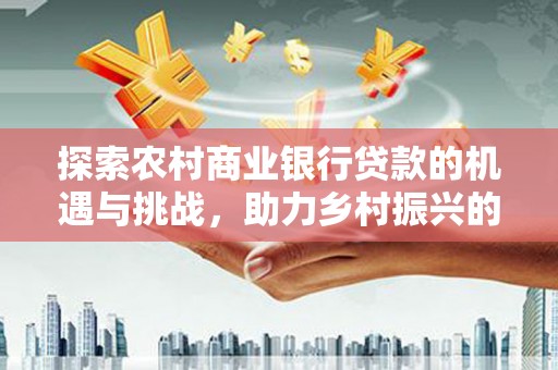 利州探索农村商业银行贷款的机遇与挑战，助力乡村振兴的金融引擎