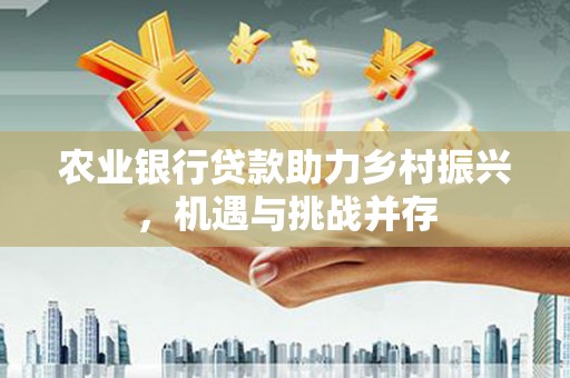 利州农业银行贷款助力乡村振兴，机遇与挑战并存