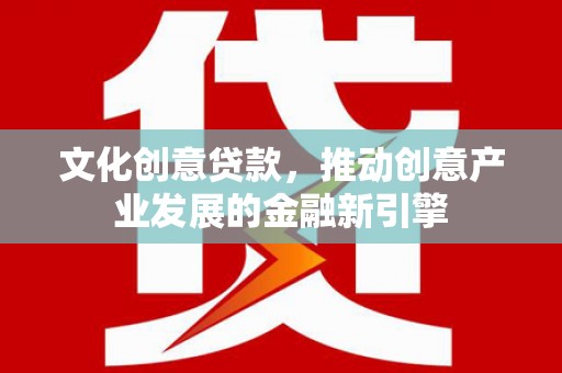 利州文化创意贷款，推动创意产业发展的金融新引擎