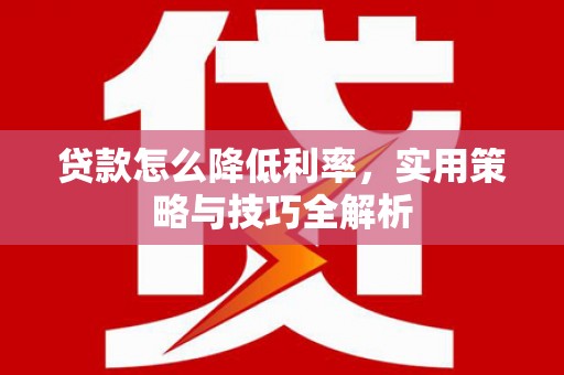 利州贷款怎么降低利率，实用策略与技巧全解析