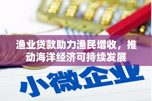 利州渔业贷款助力渔民增收，推动海洋经济可持续发展