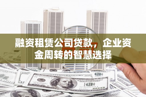 利州融资租赁公司贷款，企业资金周转的智慧选择