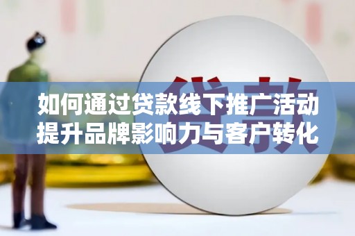 利州如何通过贷款线下推广活动提升品牌影响力与客户转化率