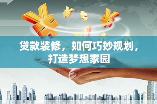 利州贷款装修，如何巧妙规划，打造梦想家园