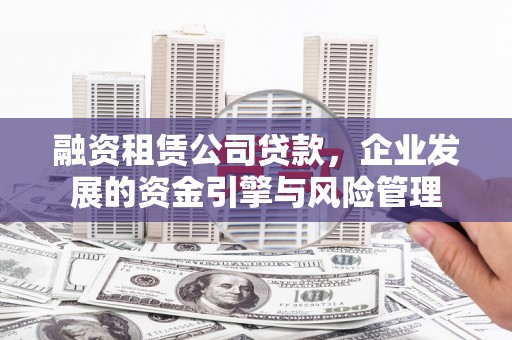 利州融资租赁公司贷款，企业发展的资金引擎与风险管理