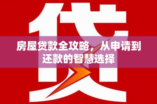 利州房屋贷款全攻略，从申请到还款的智慧选择