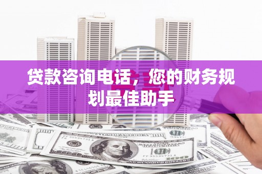 利州贷款咨询电话，您的财务规划最佳助手