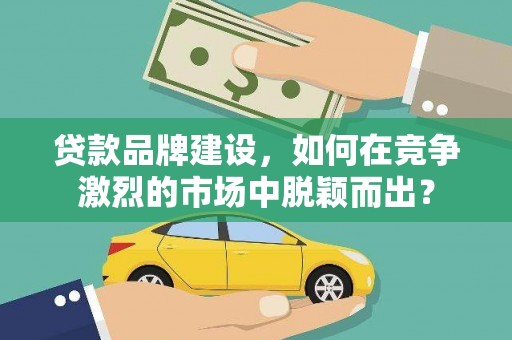 利州贷款品牌建设，如何在竞争激烈的市场中脱颖而出？
