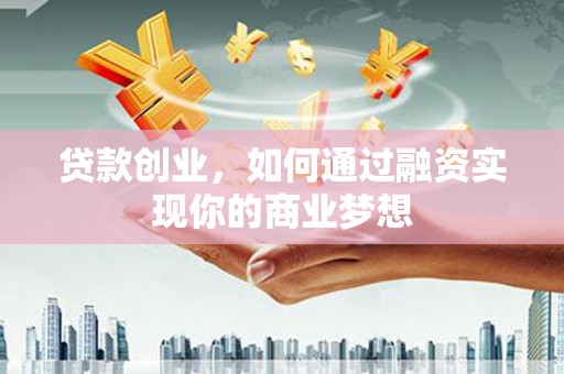 利州贷款创业，如何通过融资实现你的商业梦想