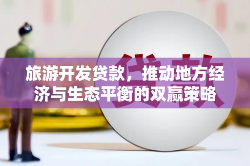 利州旅游开发贷款，推动地方经济与生态平衡的双赢策略