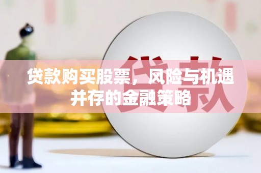 利州贷款购买股票，风险与机遇并存的金融策略