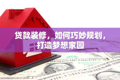 利州贷款装修，如何巧妙规划，打造梦想家园