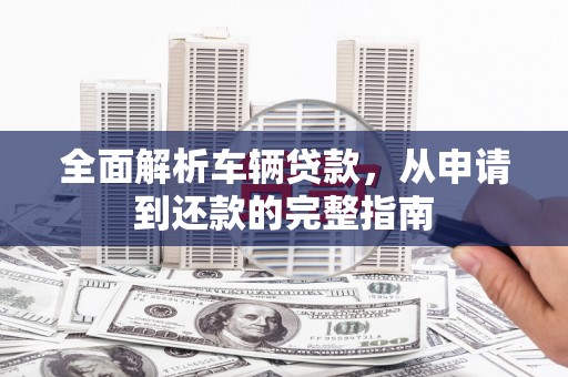 利州全面解析车辆贷款，从申请到还款的完整指南