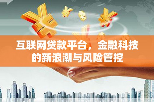 利州互联网贷款平台，金融科技的新浪潮与风险管控