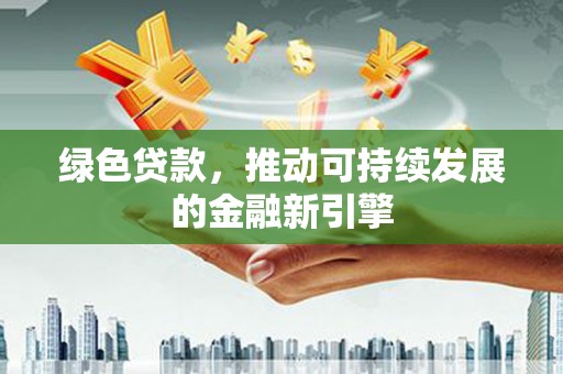 利州绿色贷款，推动可持续发展的金融新引擎