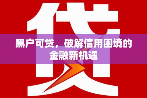 利州黑户可贷，破解信用困境的金融新机遇