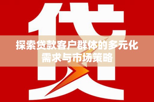 利州探索贷款客户群体的多元化需求与市场策略