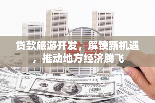利州贷款旅游开发，解锁新机遇，推动地方经济腾飞