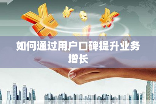 利州如何通过用户口碑提升业务增长