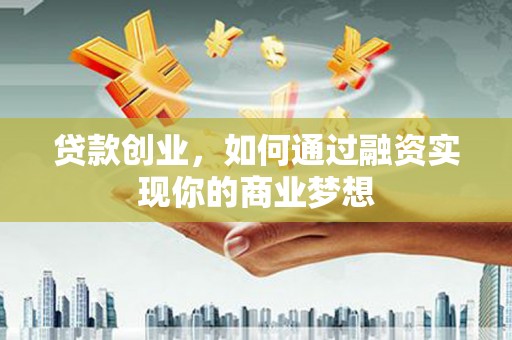 利州贷款创业，如何通过融资实现你的商业梦想