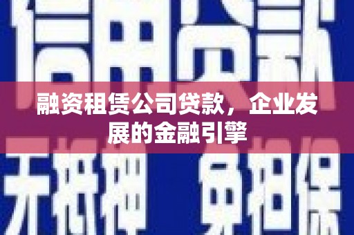 利州融资租赁公司贷款，企业发展的金融引擎