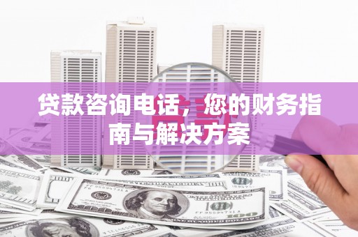 利州贷款咨询电话，您的财务指南与解决方案